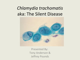 Chlamydia trachomatis
aka: The Silent Disease




       Presented By:
      Tony Anderson &
       Jeffrey Pounds
 