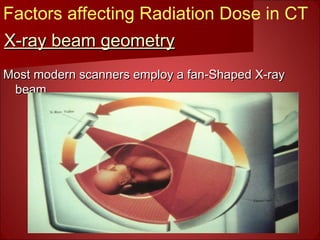 X-ray beam geometryX-ray beam geometry
Most modern scanners employ a fan-Shaped X-rayMost modern scanners employ a fan-Shaped X-ray
beambeam
Factors affecting Radiation Dose in CT
 