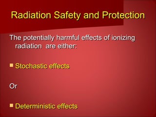 Radiation Safety and ProtectionRadiation Safety and Protection
The potentially harmful effects of ionizingThe potentially harmful effects of ionizing
radiation are either:radiation are either:
 Stochastic effectsStochastic effects
OrOr
 Deterministic effectsDeterministic effects
 