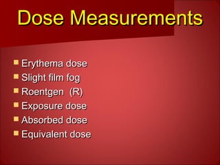 Dose MeasurementsDose Measurements
 Erythema doseErythema dose
 Slight film fogSlight film fog
 Roentgen (R)Roentgen (R)
 Exposure doseExposure dose
 Absorbed doseAbsorbed dose
 Equivalent doseEquivalent dose
 