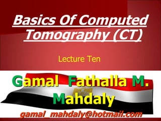 Basics Of Computed
Tomography (CT)
Lecture Ten
Gamal Fathalla M.
Mahdaly
gamal_mahdaly@hotmail.com
 