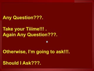 Any Question???.
Take your Tiiime!!! .
Again Any Question???.
Otherwise, I’m going to ask!!!.
Should I Ask???.
 
