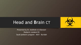 Head and Brain CT
Presented by Dr. shaikhah A.O.Bawazir
Pediatric resident R3
Saudi pediatric program – MCH – Buridah
 