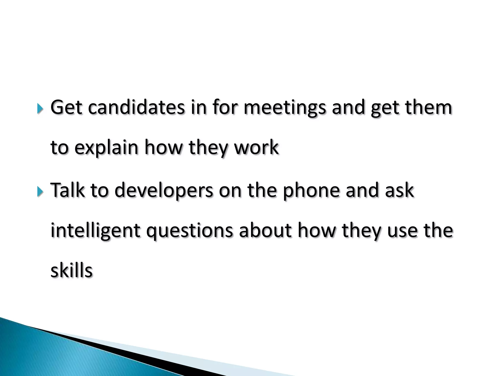  Get candidates in for meetings and get them
to explain how they work
 Talk to developers on the phone and ask
intelligent questions about how they use the
skills
 