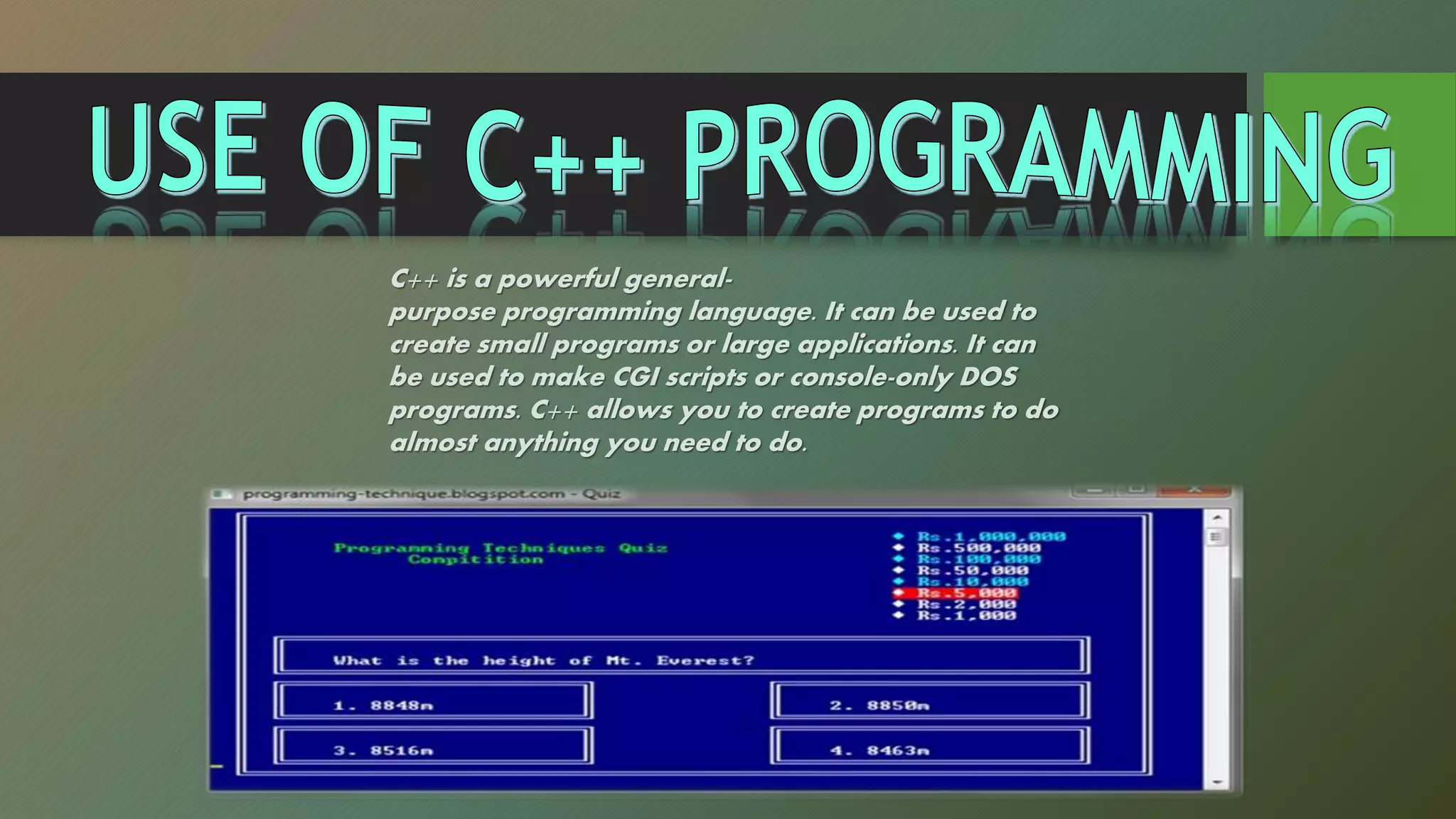 C++ is a powerful general-
purpose programming language. It can be used to
create small programs or large applications. It can
be used to make CGI scripts or console-only DOS
programs. C++ allows you to create programs to do
almost anything you need to do.
 