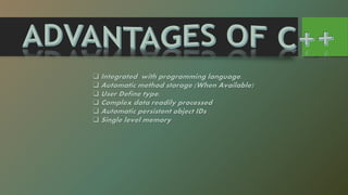  Integrated with programming language.
 Automatic method storage (When Available)
 User Define type.
 Complex data readily processed
 Automatic persistent object IDs
 Single level memory
 
