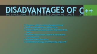  Requires object-oriented programming
 Little existing data in object form
 Nonexistent (or poor) query and reporting
tools.
 Limited concurrency control & transaction
management.
 Unproven performance
 Substantial change and learning required.
 