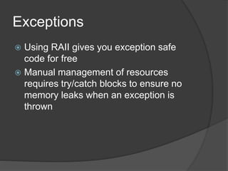 Exceptions
 Using RAII gives you exception safe
code for free
 Manual management of resources
requires try/catch blocks to ensure no
memory leaks when an exception is
thrown
 