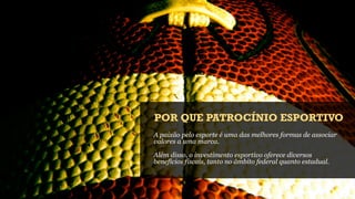 POR QUE PATROCÍNIO ESPORTIVO
A paixão pelo esporte é uma das melhores formas de associar
valores a uma marca.

Além disso, o investimento esportivo oferece diversos
benefícios fiscais, tanto no âmbito federal quanto estadual.
 