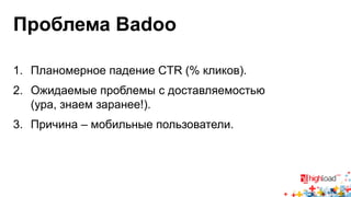 Проблема Badoo 
1. Планомерное падение CTR (% кликов). 
2. Ожидаемые проблемы с доставляемостью 
(ура, знаем заранее!). 
3. Причина – мобильные пользователи. 
 