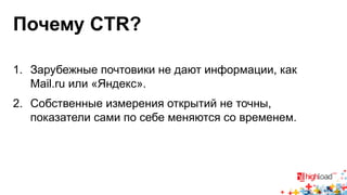 Почему CTR? 
1. Зарубежные почтовики не дают информации, как 
Mail.ru или «Яндекс». 
2. Собственные измерения открытий не точны, 
показатели сами по себе меняются со временем. 
 