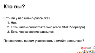 Кто вы? 
Есть ли у вас емейл-рассылка? 
1. Нет. 
2. Есть, шлём самостоятельно (свои SMTP-сервера). 
3. Есть, через сервис рассылок. 
Приходилось ли вам участвовать в емейл-рассылках? 
 