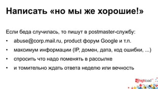 Написать «но мы же хорошие!» 
Если беда случилась, то пишут в postmaster-службу: 
• abuse@corp.mail.ru, product форум Google и т.п. 
• максимум информации (IP, домен, дата, код ошибки, ...) 
• спросить что надо поменять в рассылке 
• и томительно ждать ответа неделю или вечность 
 