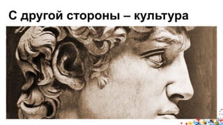 С другой стороны – культура 
 