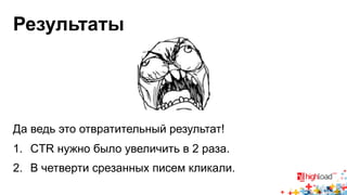 Результаты 
Да ведь это отвратительный результат! 
1. CTR нужно было увеличить в 2 раза. 
2. В четверти срезанных писем кликали. 
 