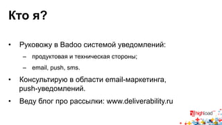 Кто я? 
• Руковожу в Badoo системой уведомлений: 
– продуктовая и техническая стороны; 
– email, push, sms. 
• Консультирую в области email-маркетинга, 
push-уведомлений. 
• Веду блог про рассылки: www.deliverability.ru 
 