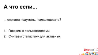 А что если... 
... сначала подумать, поисследовать? 
1. Говорим с пользователями. 
2. Считаем статистику для активных. 
 