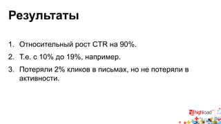 Результаты 
1. Относительный рост CTR на 90%. 
2. Т.е. с 10% до 19%, например. 
3. Потеряли 2% кликов в письмах, но не потеряли в 
активности. 
 