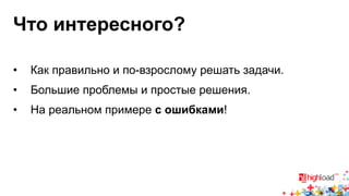 Что интересного? 
• Как правильно и по-взрослому решать задачи. 
• Большие проблемы и простые решения. 
• На реальном примере с ошибками! 
 