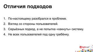 Отличия подходов 
1. По-настоящему разобрался в проблеме. 
2. Взгляд со стороны пользователей. 
3. Серьёзных подход, а не попытка «хакнуть» систему. 
4. Не всех пользователей под одну гребёнку. 
 