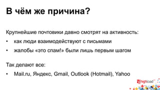 В чём же причина? 
Крупнейшие почтовики давно смотрят на активность: 
• как люди взаимодействуют с письмами 
• жалобы «это спам!» были лишь первым шагом 
Так делают все: 
• Mail.ru, Яндекс, Gmail, Outlook (Hotmail), Yahoo 
 