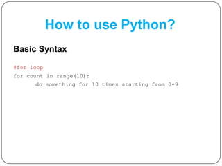 How to use Python?
Basic Syntax
#for loop
for count in range(10):
do something for 10 times starting from 0-9
 