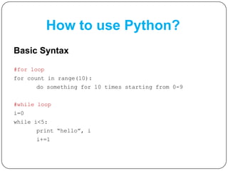 How to use Python?
Basic Syntax
#for loop
for count in range(10):
do something for 10 times starting from 0-9
#while loop
i=0
while i<5:
print “hello”, i
i+=1
 