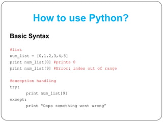 How to use Python?
Basic Syntax
#list
num_list = [0,1,2,3,4,5]
print num_list[0] #prints 0
print num_list[9] #Error: index out of range
#exception handling
try:
print num_list[9]
except:
print “Oops something went wrong”
 