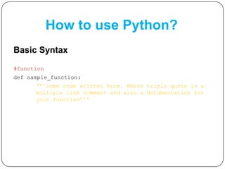 How to use Python?
Basic Syntax
#function
def sample_function:
„‟‟some code written here. Where triple quote is a
multiple line comment and also a documentation for
your function‟‟‟
 