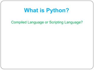 What is Python?
Compiled Language or Scripting Language?
 
