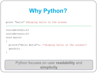 Why Python?
print “hello” #display hello in the screen
include<stdio.h>
include<conio.h>
void main()
{
printf(“Hello World”); /*display hello in the screen*/
getch();
}
Python focuses on user readability and
simplicity
 