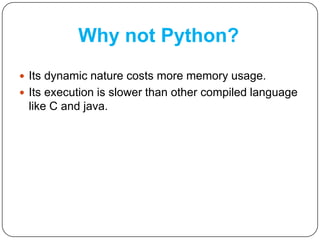 Why not Python?
 Its dynamic nature costs more memory usage.
 Its execution is slower than other compiled language
like C and java.
 