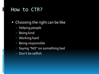 How to CTR?
 Choosing the right can be like
 Helping people

 Being kind
 Working hard
 Being responsible
 Saying “NO” on something bad
 Don’t be selfish

 