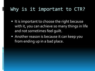 Why is it important to CTR?
 It is important to choose the right because

with it, you can achieve so many things in life
and not sometimes feel guilt.
 Another reason is because it can keep you
from ending up in a bad place.

 