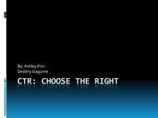 By: Ashley Kim
Destiny Izaguirre

CTR: CHOOSE THE RIGHT

 