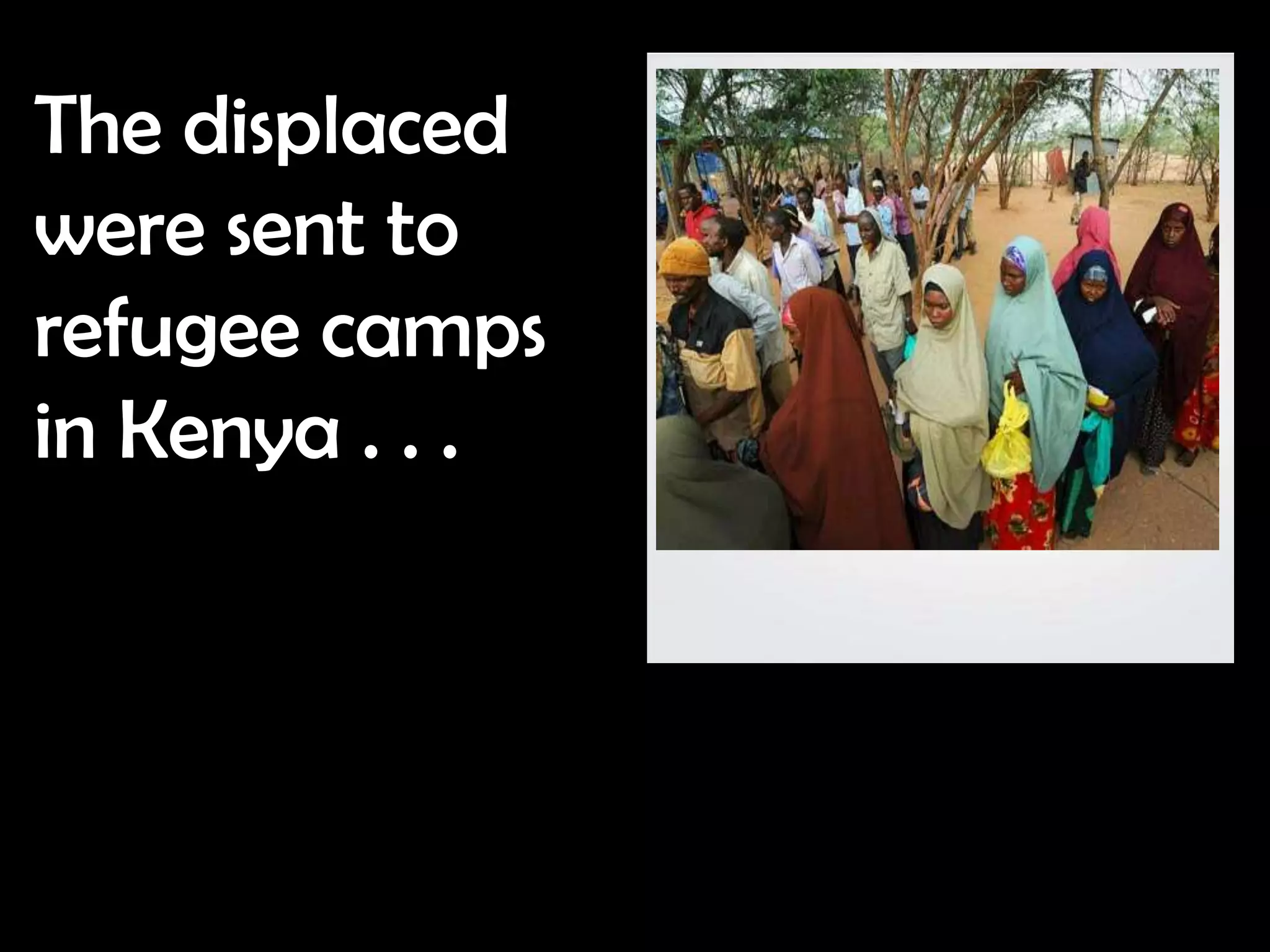 The displaced
were sent to
refugee camps
in Kenya . . .
 