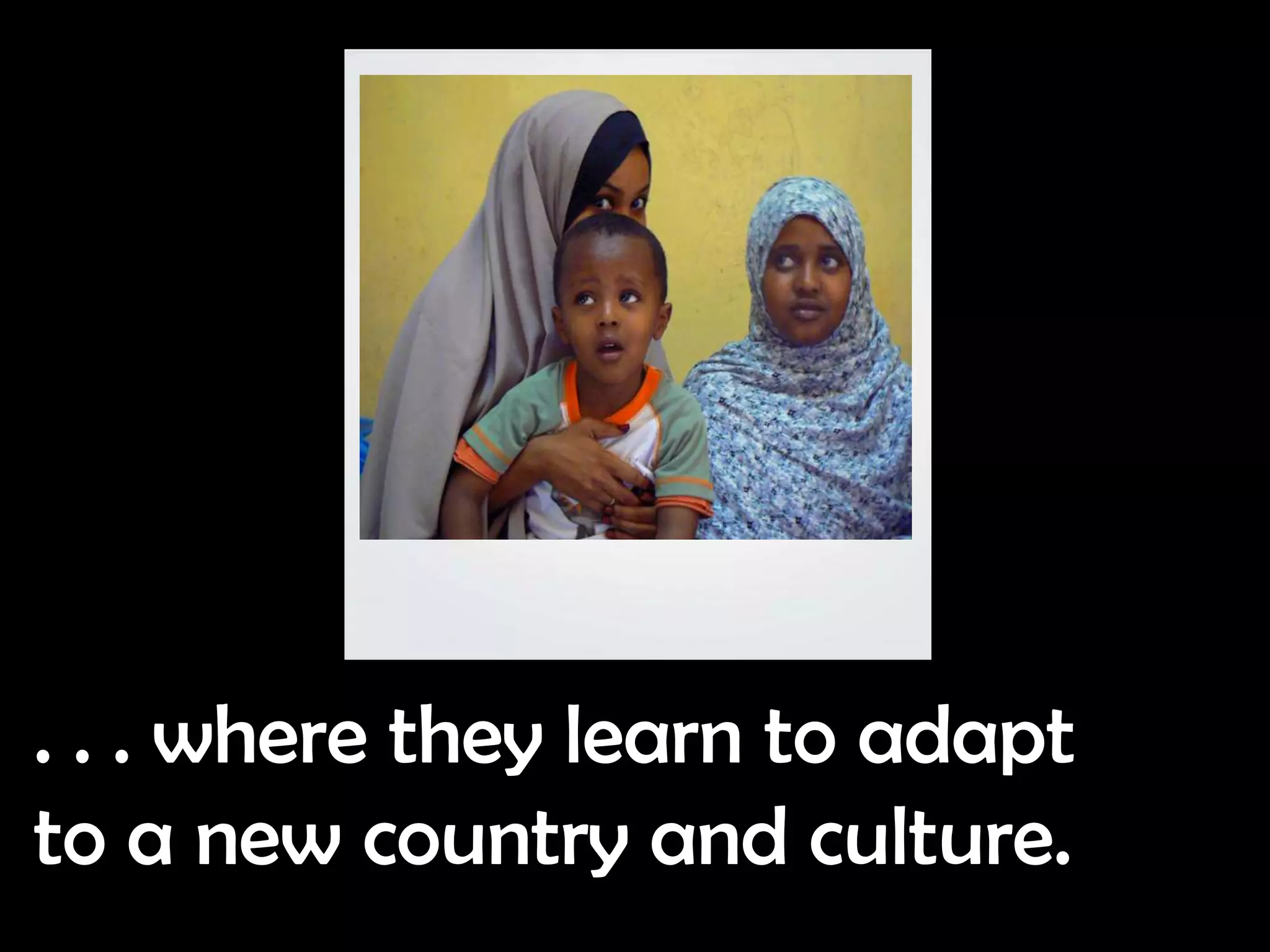 . . . where they learn to adapt
to a new country and culture.
 