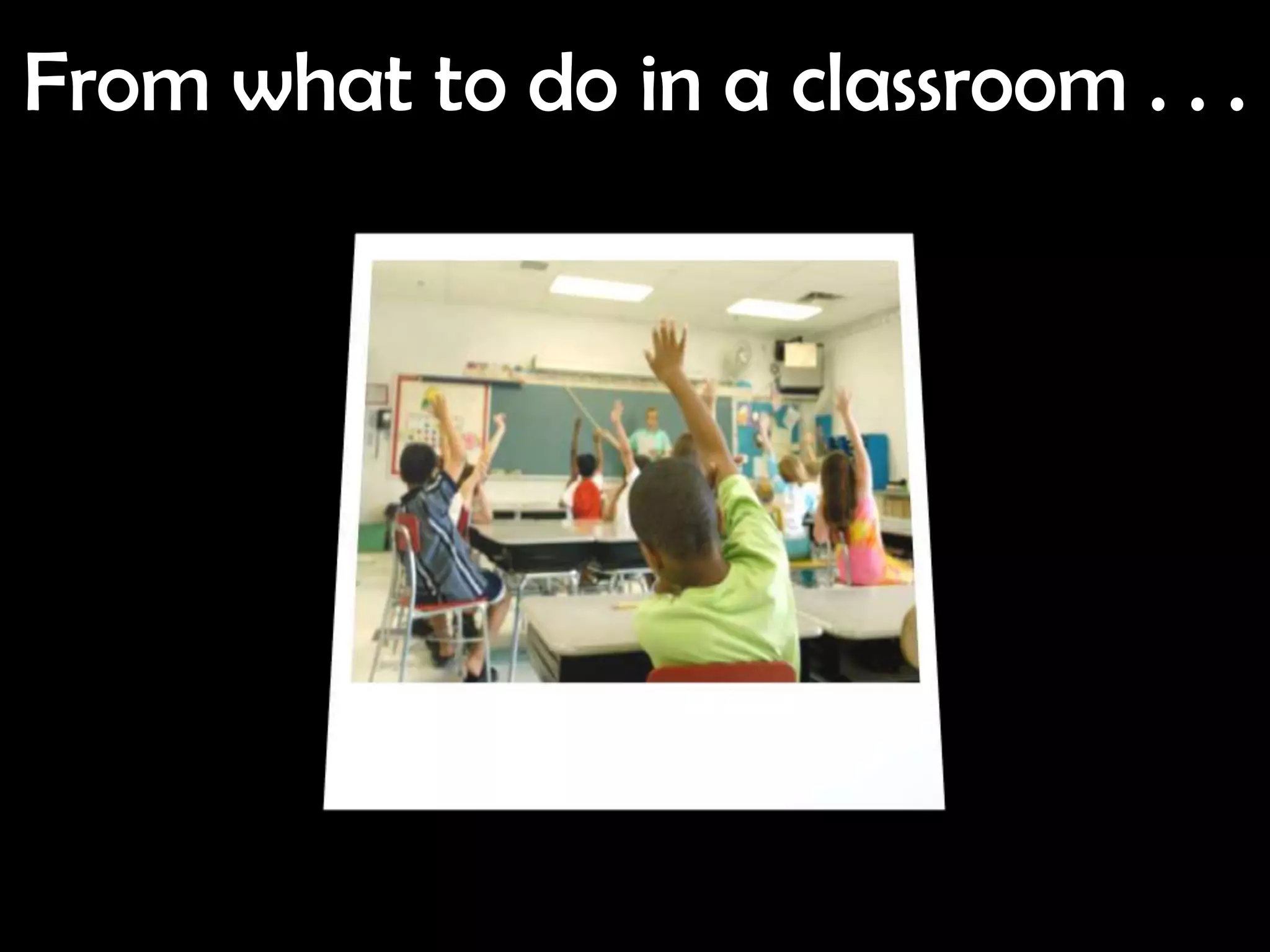 From what to do in a classroom . . .
 