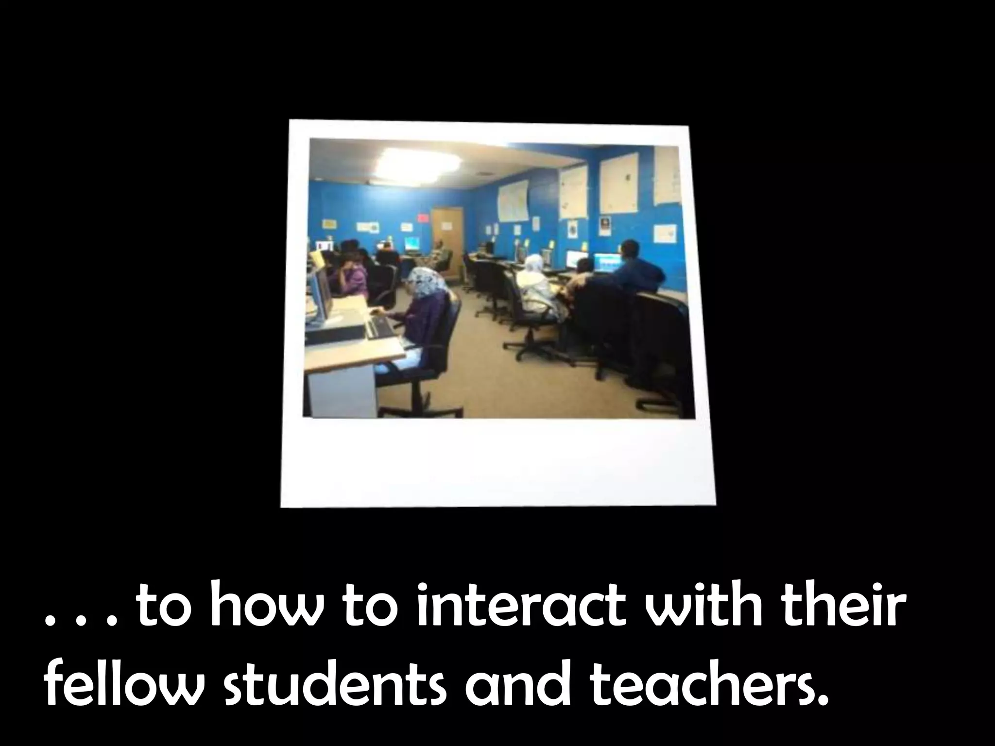 . . . to how to interact with their
fellow students and teachers.
 