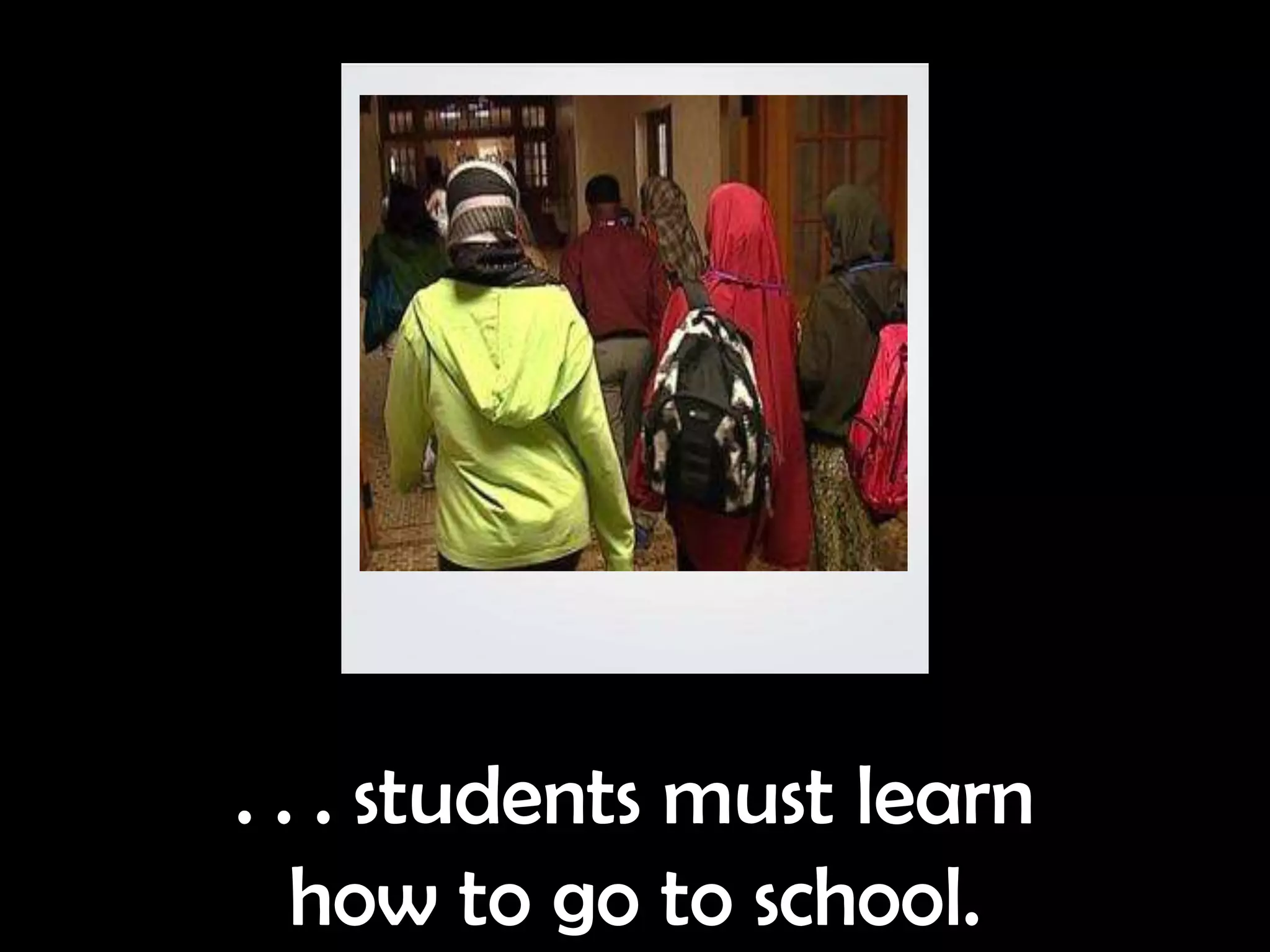 . . . students must learn
   how to go to school.
 