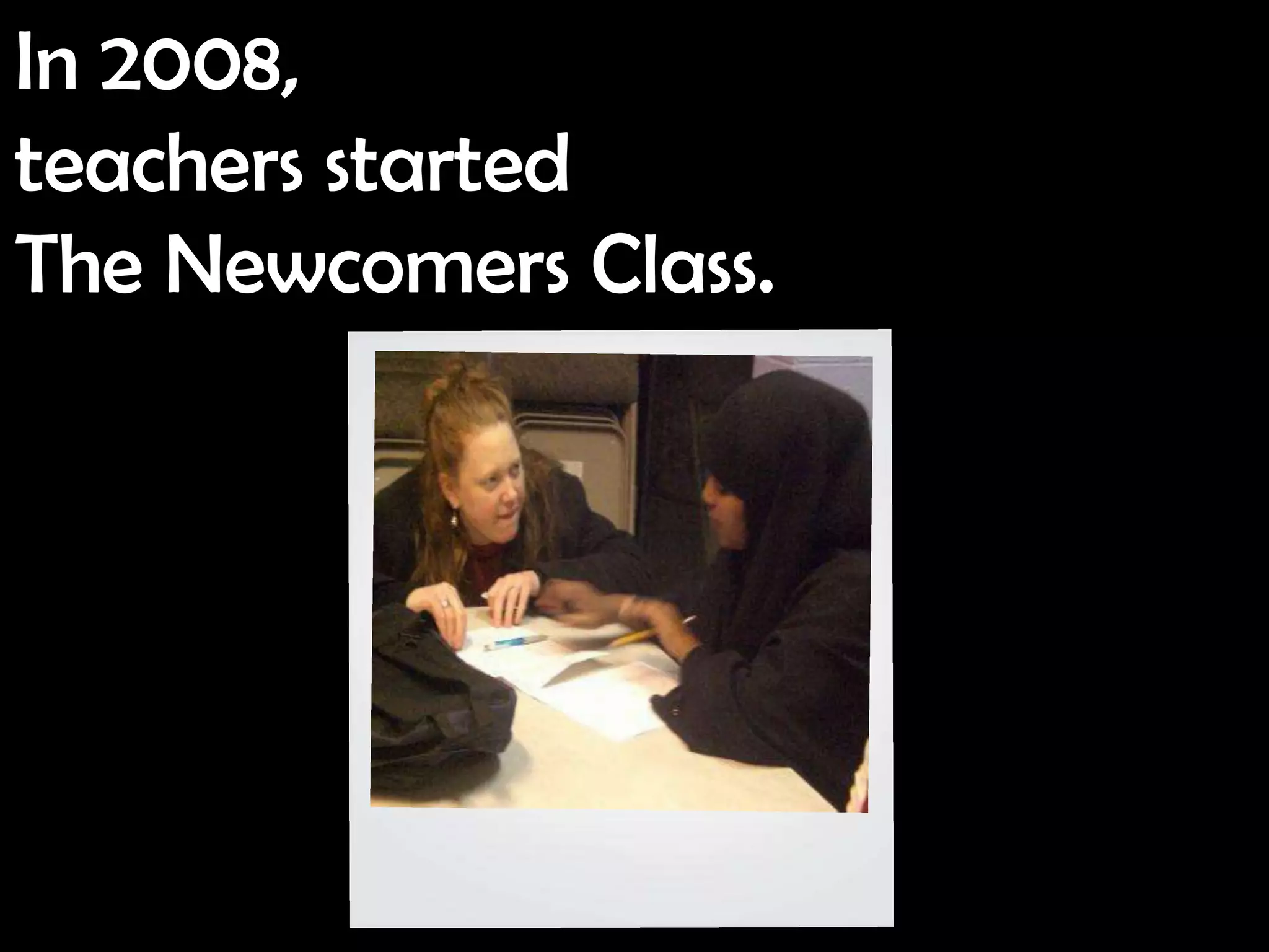 In 2008,
teachers started
The Newcomers Class.
 