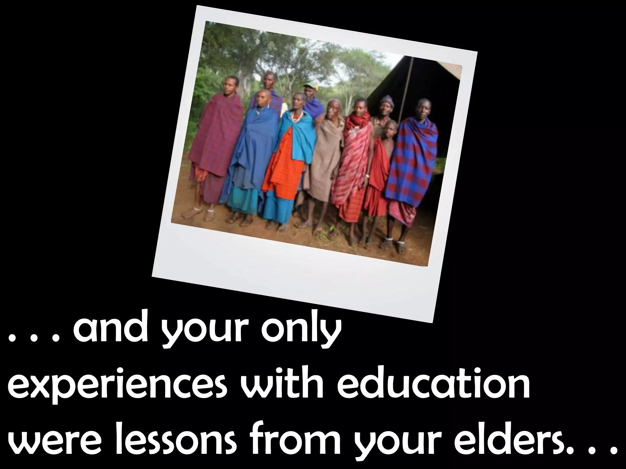 . . . and your only
experiences with education
were lessons from your elders. . .
 