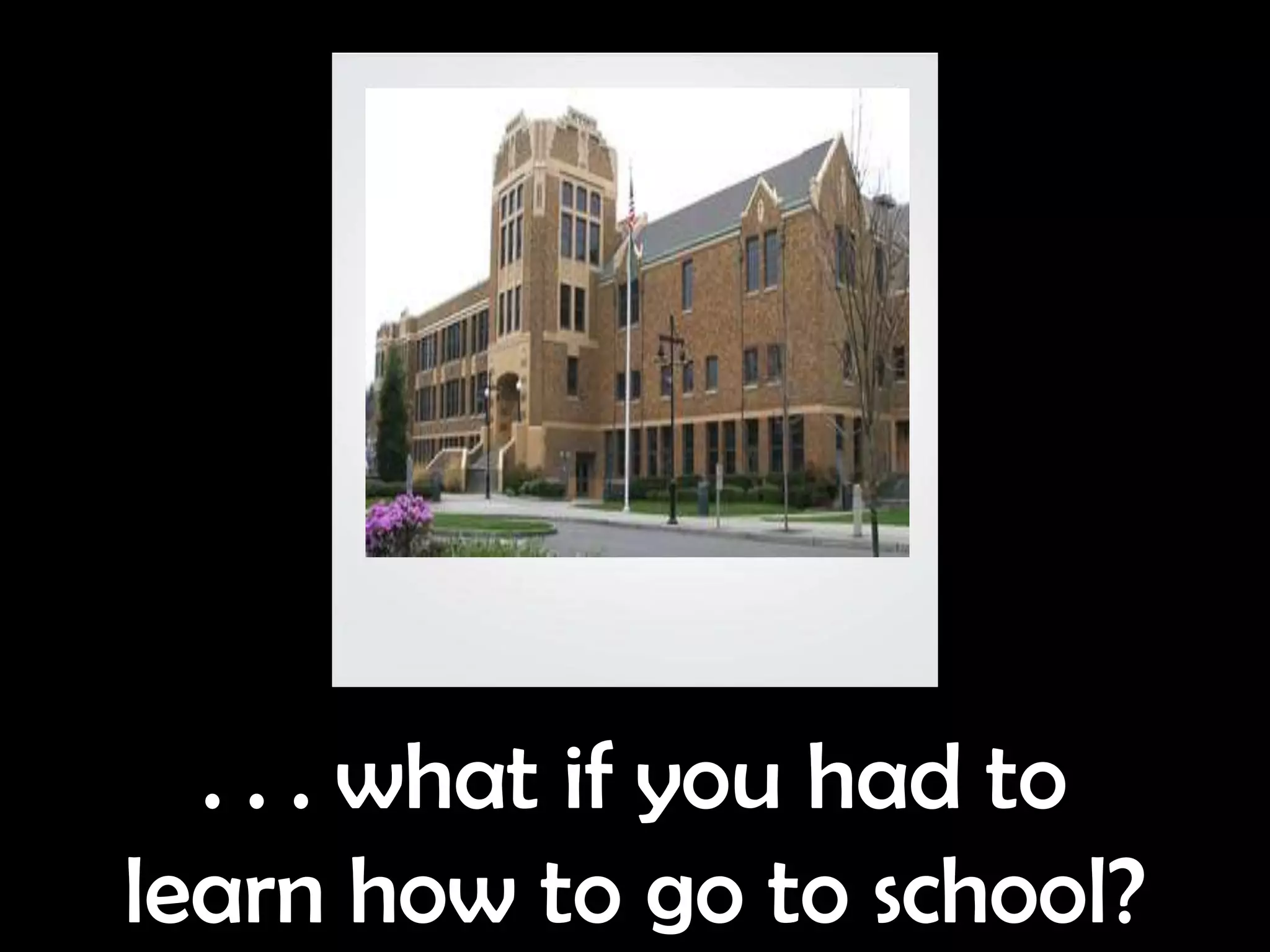 . . . what if you had to
learn how to go to school?
 