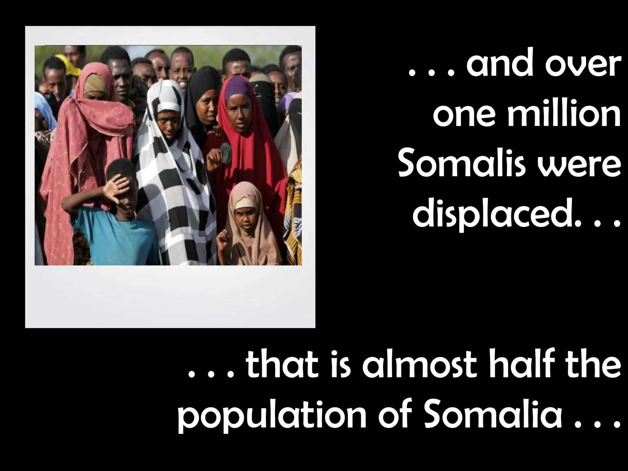 . . . and over
                  one million
              Somalis were
               displaced. . .


. . . that is almost half the
population of Somalia . . .
 