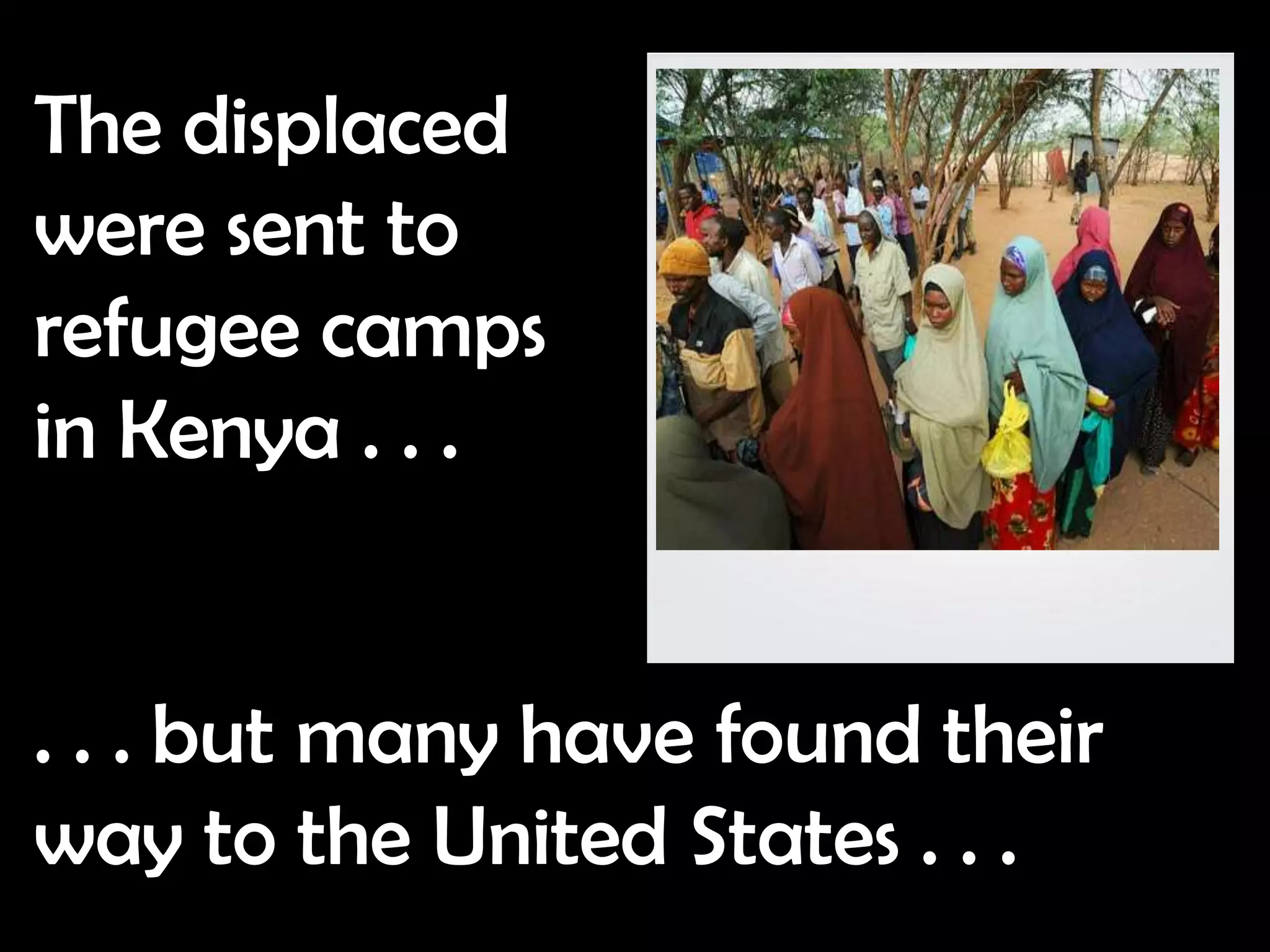 The displaced
were sent to
refugee camps
in Kenya . . .


. . . but many have found their
way to the United States . . .
 