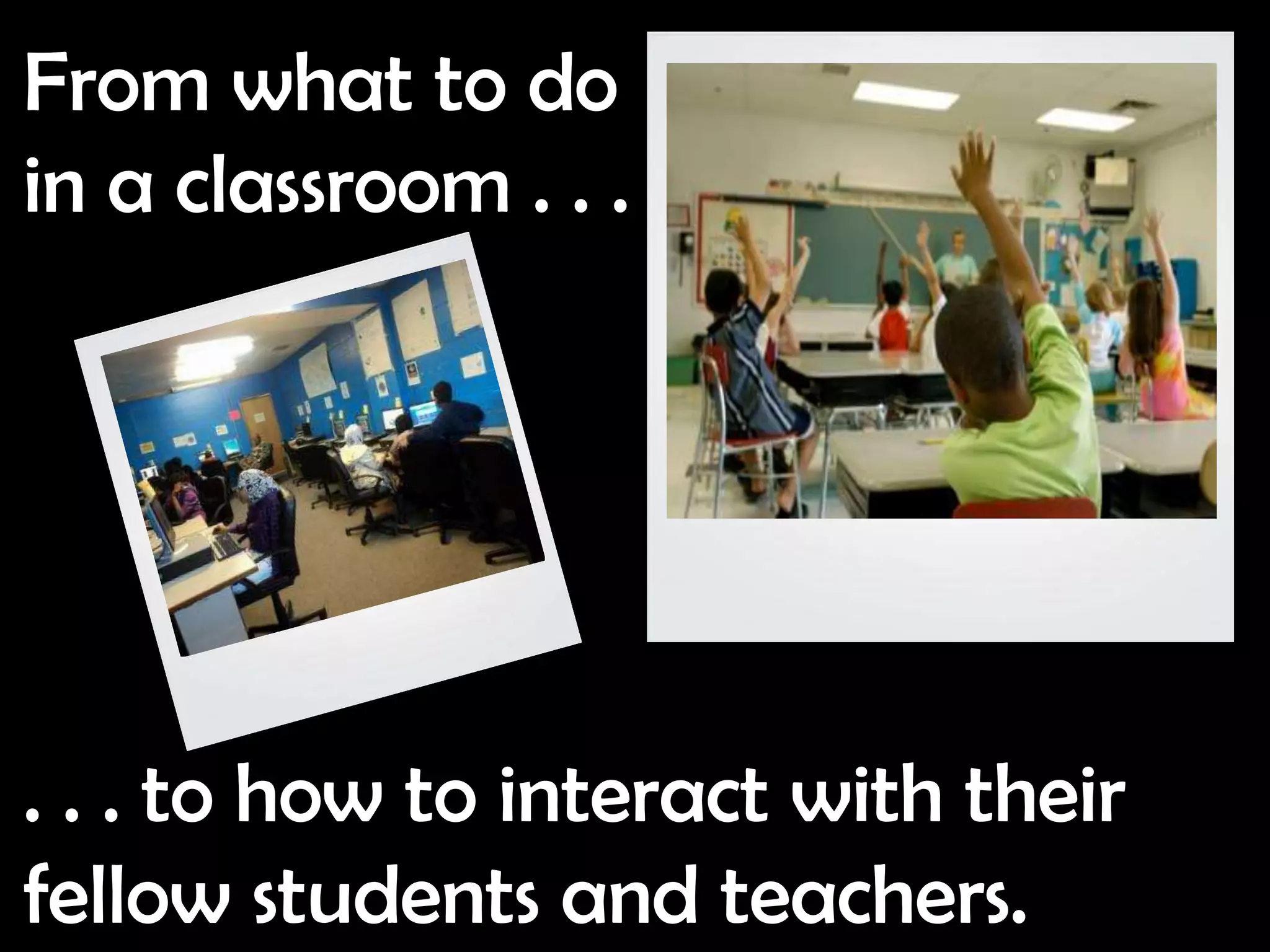 From what to do
in a classroom . . .




. . . to how to interact with their
fellow students and teachers.
 