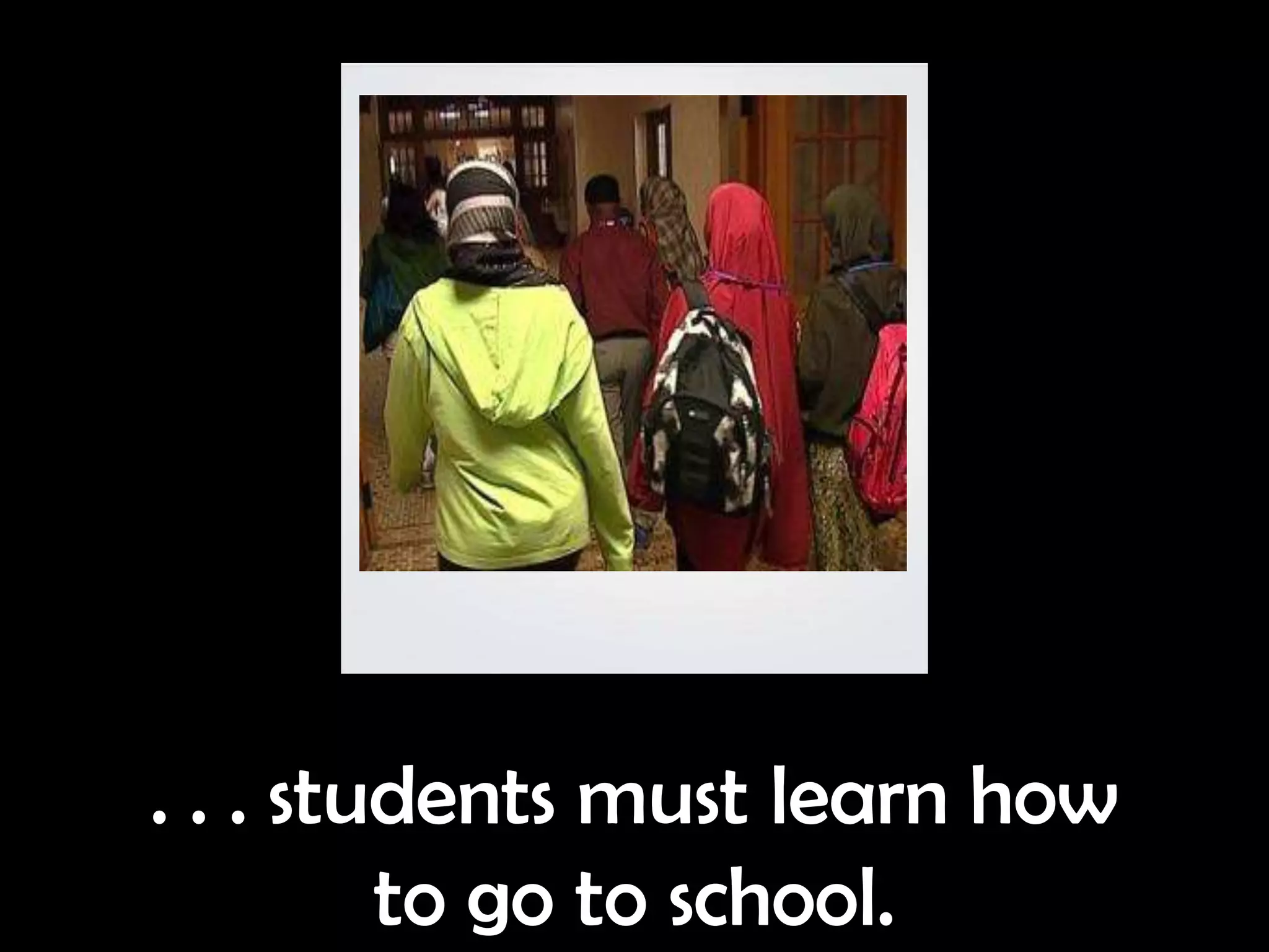 . . . students must learn how
         to go to school.
 