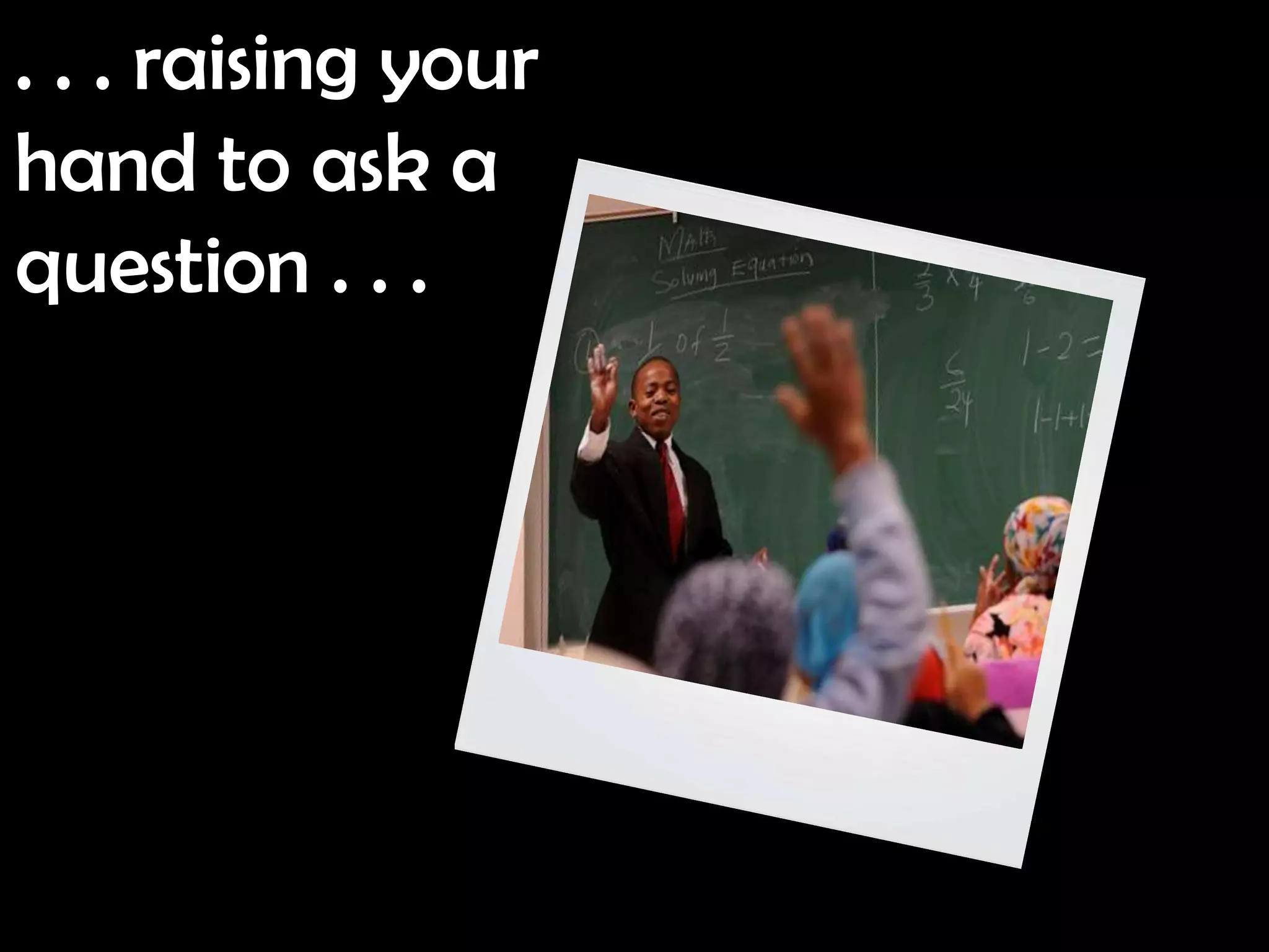 . . . raising your
hand to ask a
question . . .
 