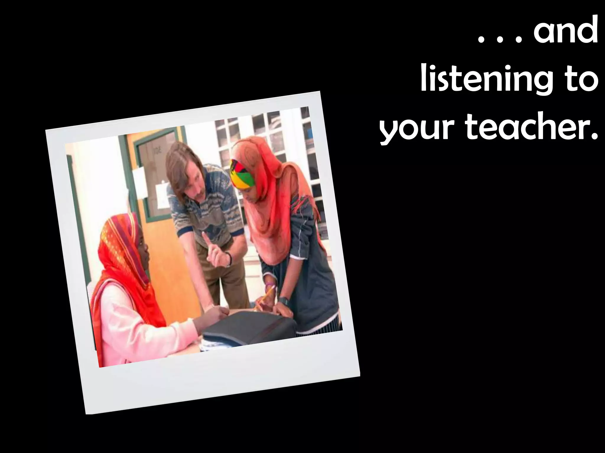 . . . and
  listening to
your teacher.
 