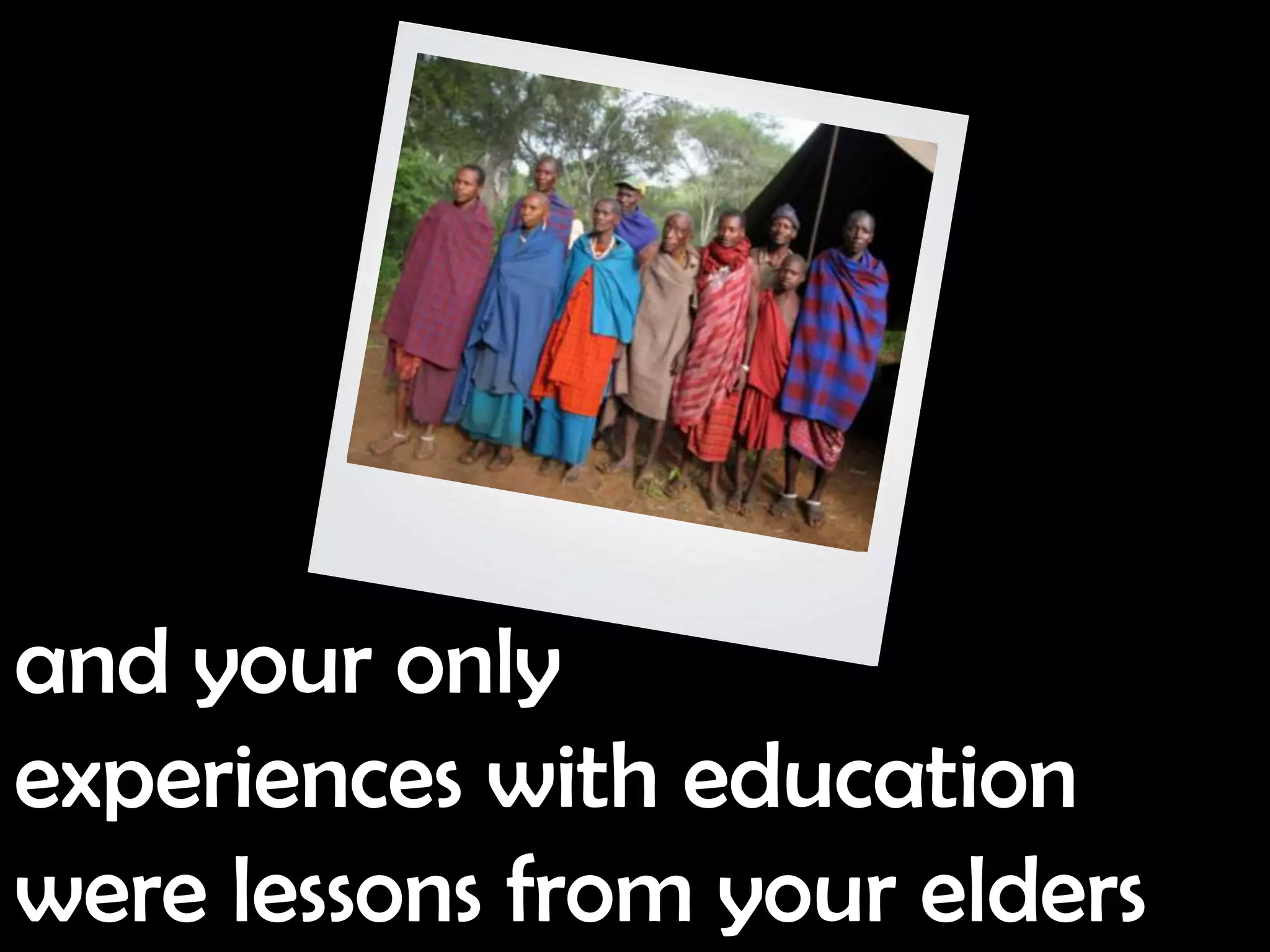 and your only
experiences with education
were lessons from your elders
 